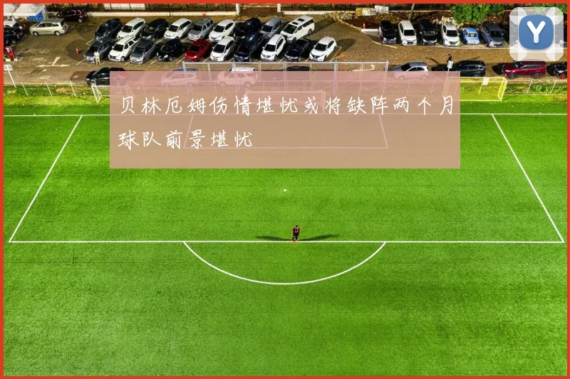 贝林厄姆伤情堪忧或将缺阵两个月球队前景堪忧