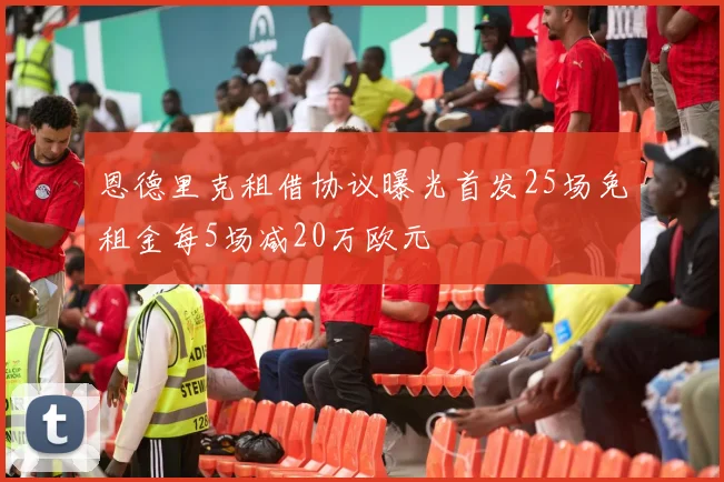 恩德里克租借协议曝光首发25场免租金每5场减20万欧元
