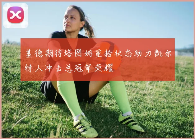 基德期待塔图姆重拾状态助力凯尔特人冲击总冠军荣耀