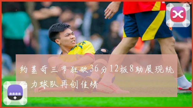 约基奇三节狂砍36分12板8助展现统治力球队再创佳绩