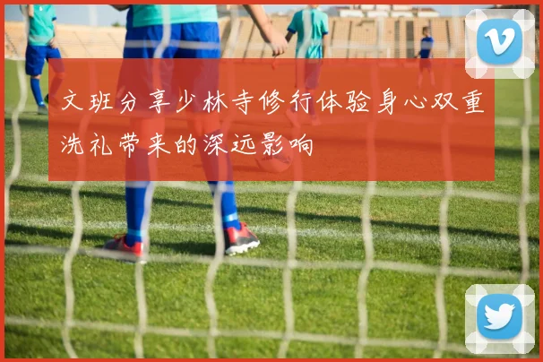 文班分享少林寺修行体验身心双重洗礼带来的深远影响