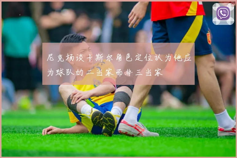 尼克杨谈卡斯尔角色定位认为他应为球队的二当家而非三当家