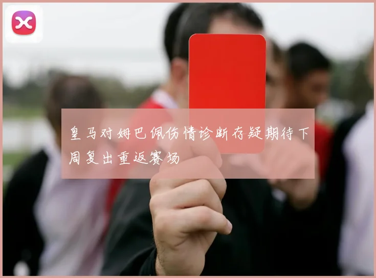 皇马对姆巴佩伤情诊断存疑期待下周复出重返赛场