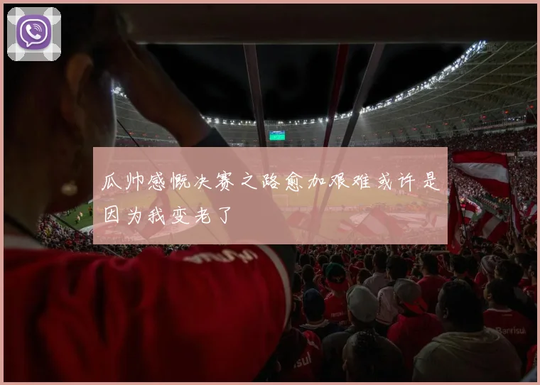 瓜帅感慨决赛之路愈加艰难或许是因为我变老了