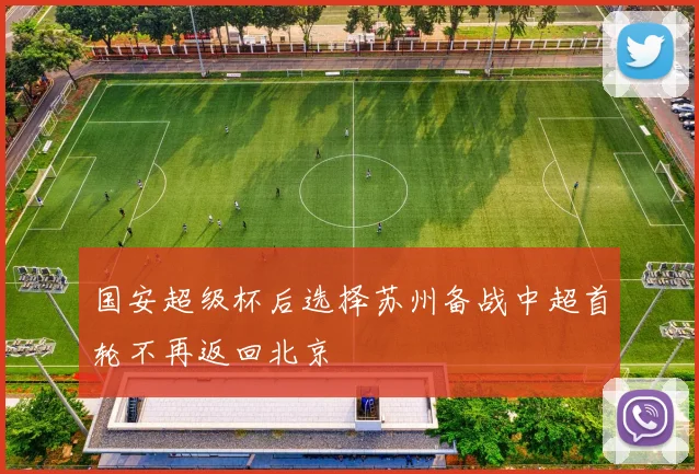 国安超级杯后选择苏州备战中超首轮不再返回北京
