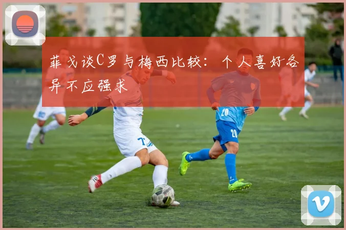 菲戈谈C罗与梅西比较：个人喜好各异不应强求