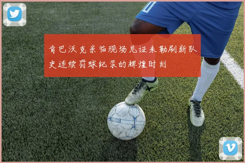 肯巴沃克亲临现场见证米勒刷新队史连续罚球纪录的辉煌时刻