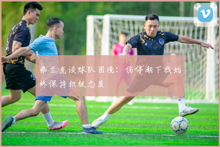 弗兰克谈球队困境：伤停潮下我始终保持积极态度