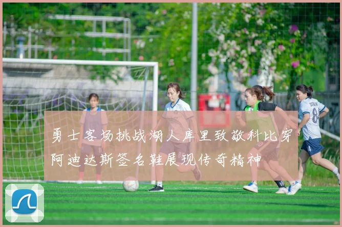 勇士客场挑战湖人库里致敬科比穿阿迪达斯签名鞋展现传奇精神