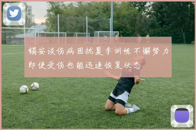 锡安谈伤病困扰夏季训练不懈努力即使受伤也能迅速恢复状态