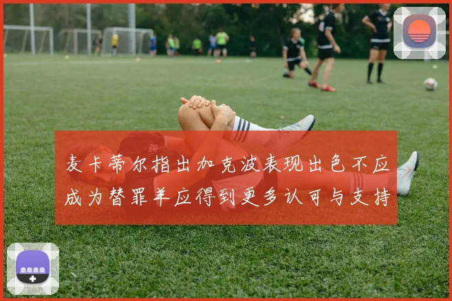 麦卡蒂尔指出加克波表现出色不应成为替罪羊应得到更多认可与支持