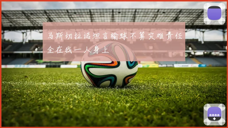 马斯切拉诺坦言输球不算灾难责任全在我一人身上