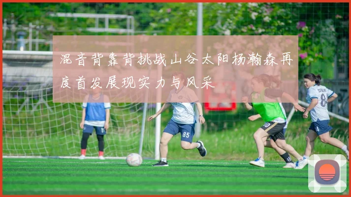 混音背靠背挑战山谷太阳杨瀚森再度首发展现实力与风采