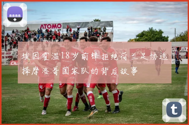 埃因霍温18岁前锋拒绝荷兰足协选择摩洛哥国家队的背后故事