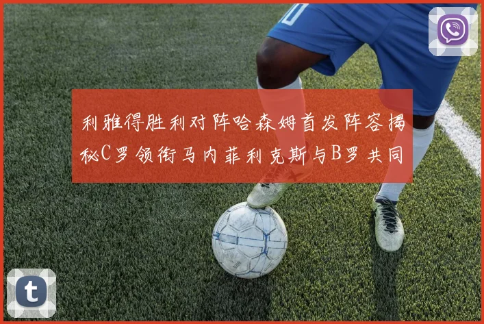 利雅得胜利对阵哈森姆首发阵容揭秘C罗领衔马内菲利克斯与B罗共同出战
