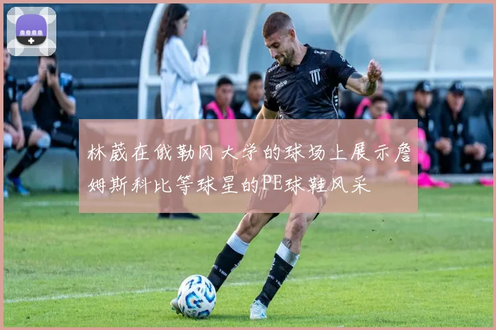 林葳在俄勒冈大学的球场上展示詹姆斯科比等球星的PE球鞋风采