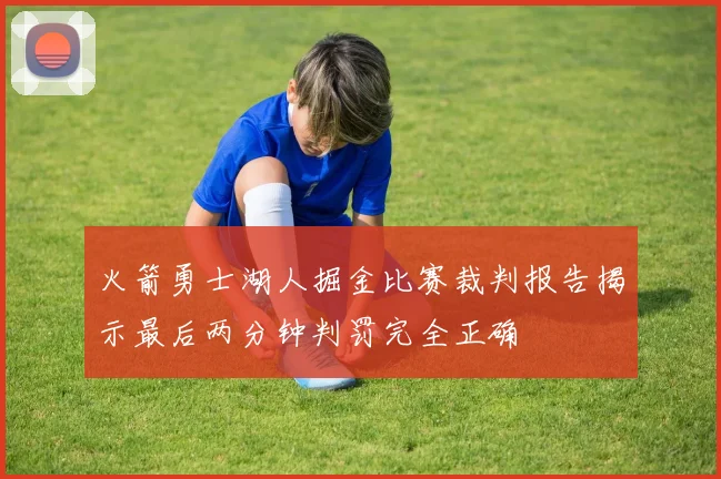 火箭勇士湖人掘金比赛裁判报告揭示最后两分钟判罚完全正确