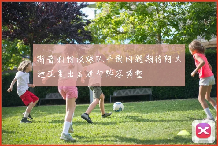 斯普利特谈球队平衡问题期待阿夫迪亚复出后进行阵容调整