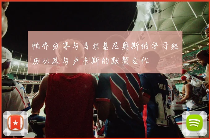 帕乔分享与马尔基尼奥斯的学习经历以及与卢卡斯的默契合作