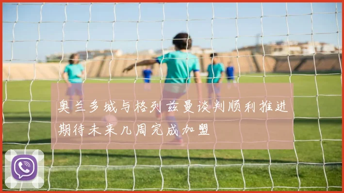 奥兰多城与格列兹曼谈判顺利推进期待未来几周完成加盟