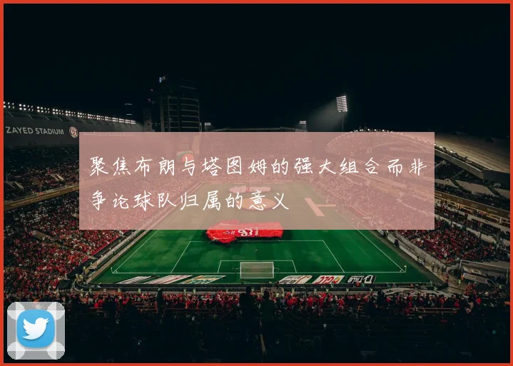 聚焦布朗与塔图姆的强大组合而非争论球队归属的意义