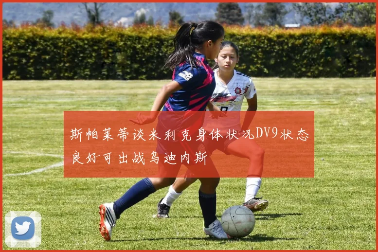 斯帕莱蒂谈米利克身体状况DV9状态良好可出战乌迪内斯