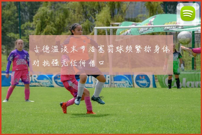 古德温谈末节活塞罚球频繁称身体对抗强无任何借口