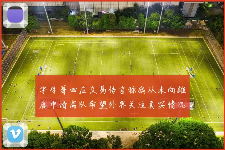 字母哥回应交易传言称我从未向雄鹿申请离队希望外界关注真实情况