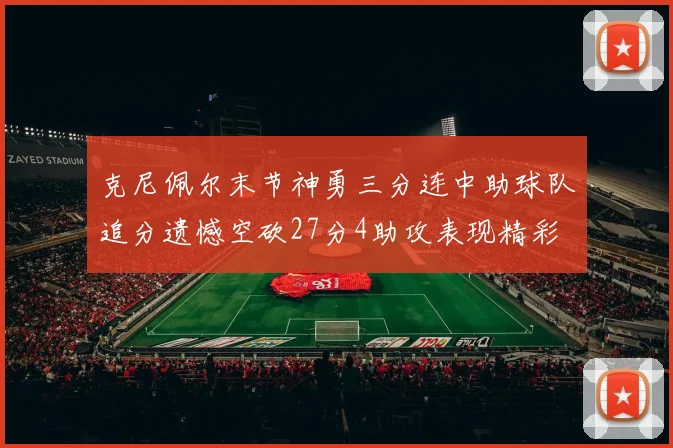 克尼佩尔末节神勇三分连中助球队追分遗憾空砍27分4助攻表现精彩