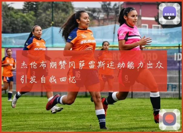 杰伦布朗赞冈萨雷斯运动能力出众引发自我回忆