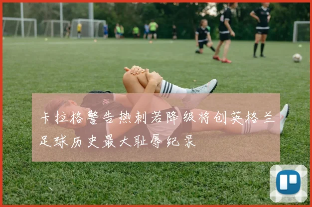 卡拉格警告热刺若降级将创英格兰足球历史最大耻辱纪录