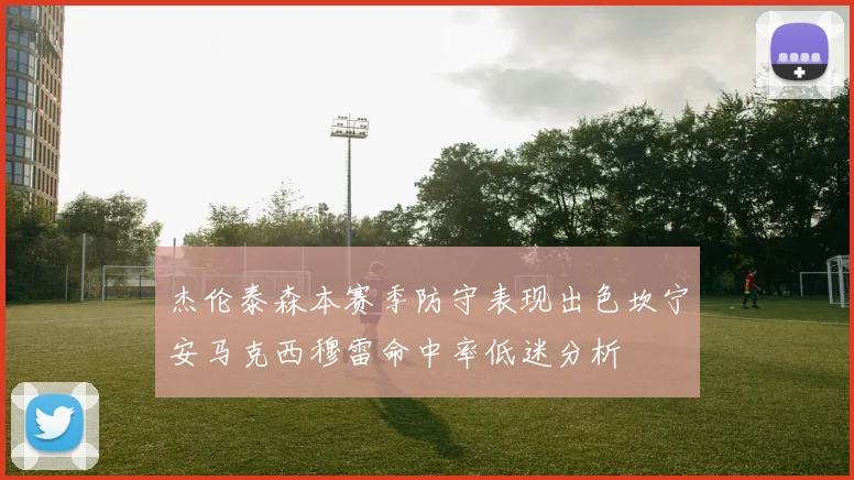 杰伦泰森本赛季防守表现出色坎宁安马克西穆雷命中率低迷分析