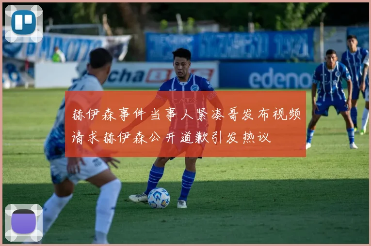 赫伊森事件当事人紧凑哥发布视频请求赫伊森公开道歉引发热议