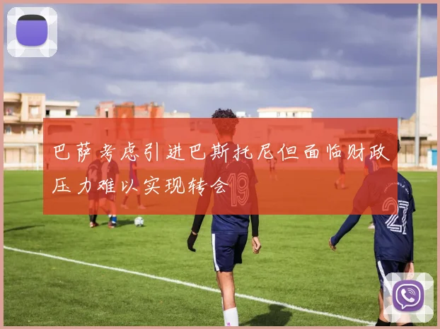 巴萨考虑引进巴斯托尼但面临财政压力难以实现转会