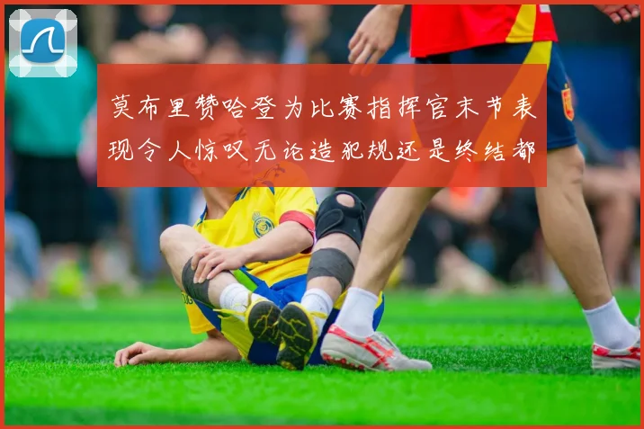 莫布里赞哈登为比赛指挥官末节表现令人惊叹无论造犯规还是终结都游刃有余