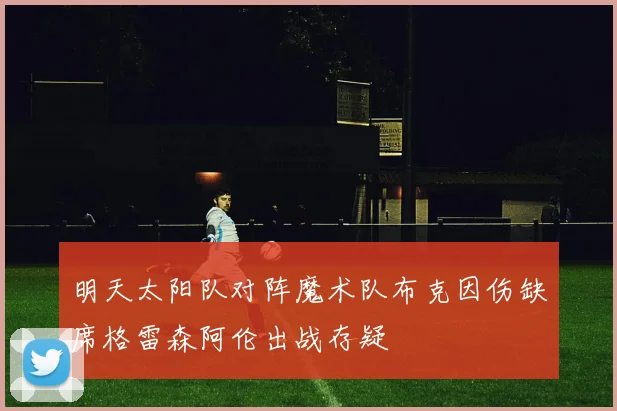 明天太阳队对阵魔术队布克因伤缺席格雷森阿伦出战存疑