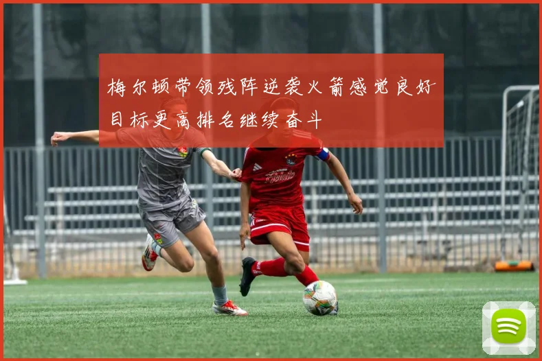 梅尔顿带领残阵逆袭火箭感觉良好目标更高排名继续奋斗