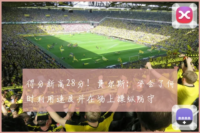 得分新高28分！费尔斯：学会了何时利用速度并在场上操纵防守