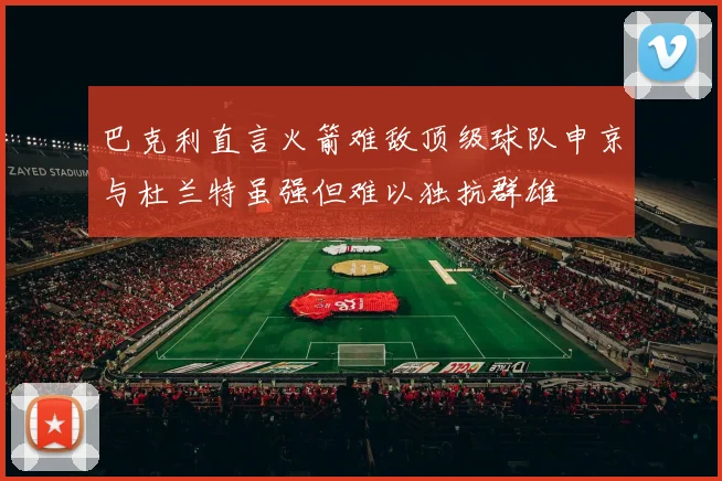 巴克利直言火箭难敌顶级球队申京与杜兰特虽强但难以独抗群雄