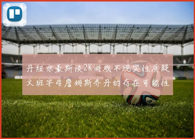 丹纽尔豪斯谈2K游戏不现实性质疑文班字母詹姆斯乔丹的存在可能性