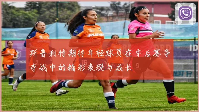斯普利特期待年轻球员在季后赛争夺战中的精彩表现与成长
