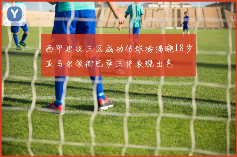 西甲进攻三区成功传球榜揭晓18岁亚马尔领衔巴萨三将表现出色