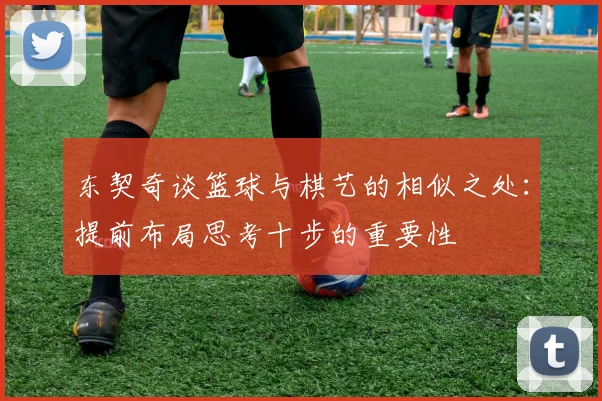 东契奇谈篮球与棋艺的相似之处：提前布局思考十步的重要性
