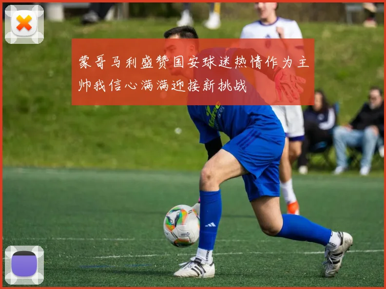 蒙哥马利盛赞国安球迷热情作为主帅我信心满满迎接新挑战