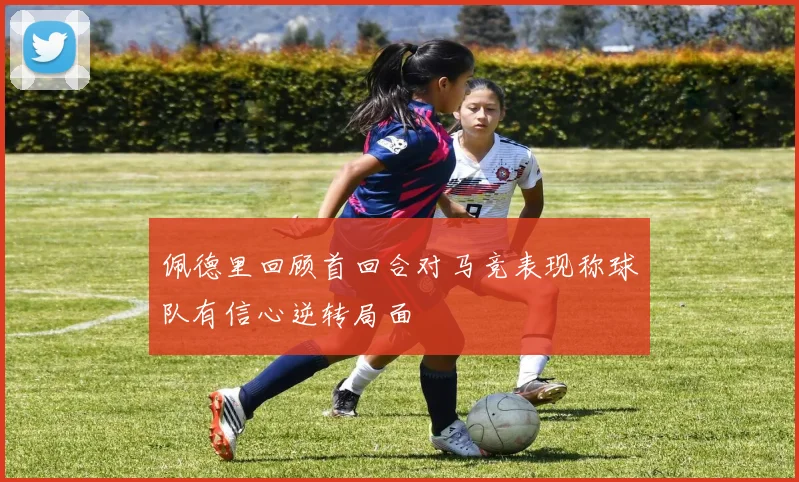 佩德里回顾首回合对马竞表现称球队有信心逆转局面