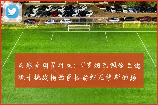 足球全明星对决：C罗姆巴佩哈兰德联手挑战梅西萨拉赫维尼修斯的巅峰之战